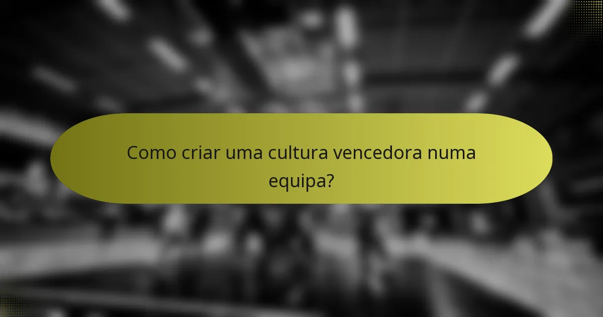 Como criar uma cultura vencedora numa equipa?