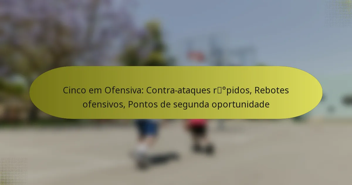 Cinco em Ofensiva: Contra-ataques rápidos, Rebotes ofensivos, Pontos de segunda oportunidade