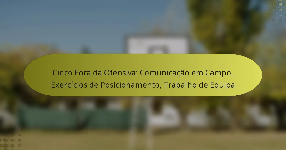 Cinco Fora da Ofensiva: Comunicação em Campo, Exercícios de Posicionamento, Trabalho de Equipa