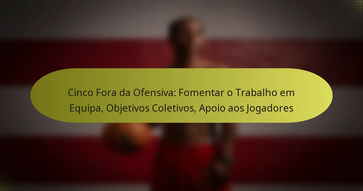 Cinco Fora da Ofensiva: Fomentar o Trabalho em Equipa, Objetivos Coletivos, Apoio aos Jogadores