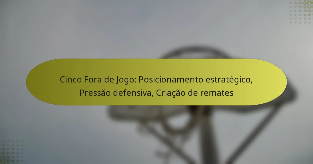 Cinco Fora de Jogo: Posicionamento estratégico, Pressão defensiva, Criação de remates