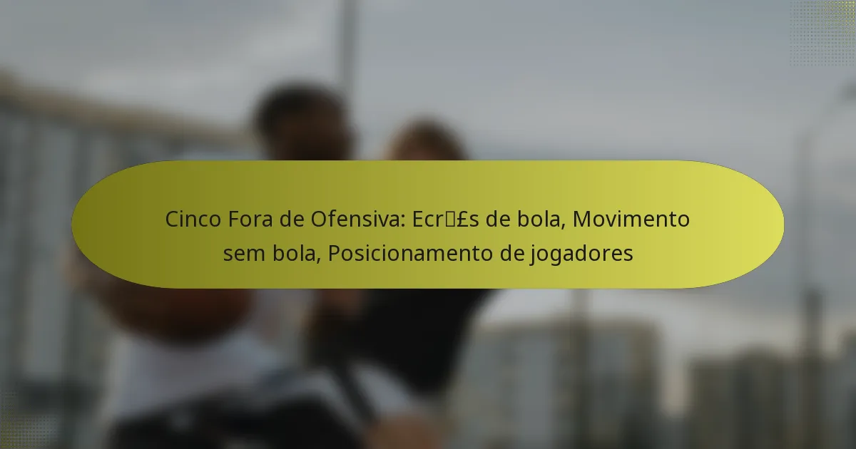 Cinco Fora de Ofensiva: Ecrãs de bola, Movimento sem bola, Posicionamento de jogadores