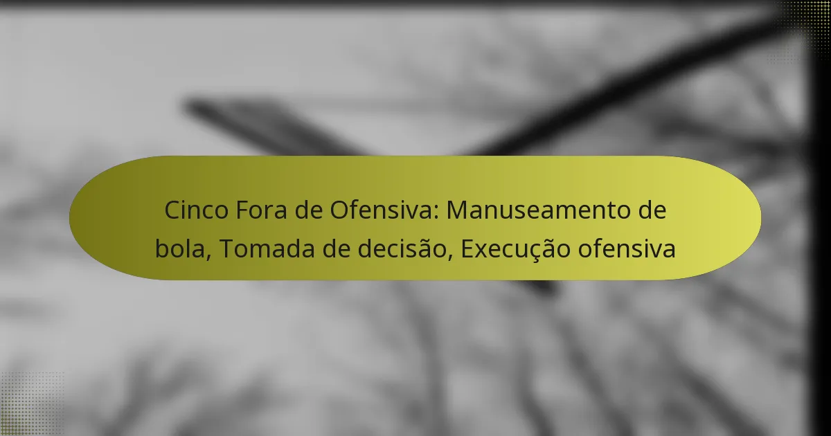 Cinco Fora de Ofensiva: Manuseamento de bola, Tomada de decisão, Execução ofensiva