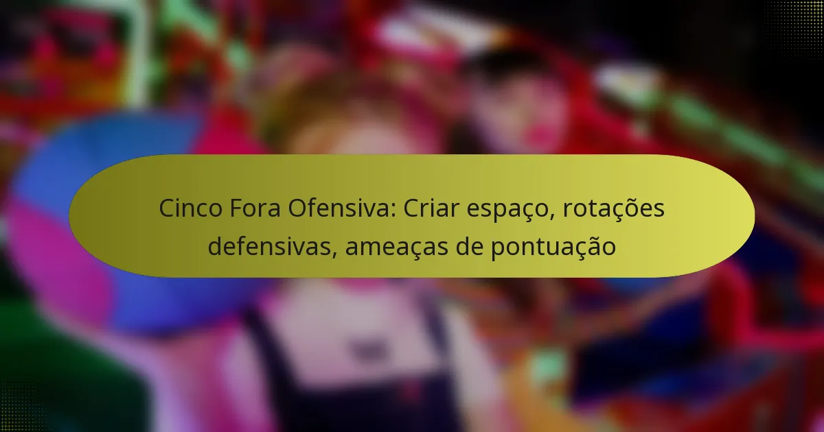 Cinco Fora Ofensiva: Criar espaço, rotações defensivas, ameaças de pontuação