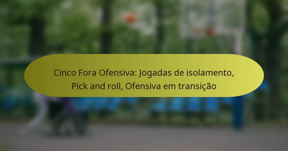 Cinco Fora Ofensiva: Jogadas de isolamento, Pick and roll, Ofensiva em transição