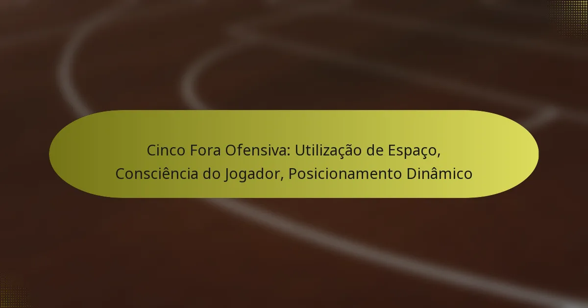 Cinco Fora Ofensiva: Utilização de Espaço, Consciência do Jogador, Posicionamento Dinâmico