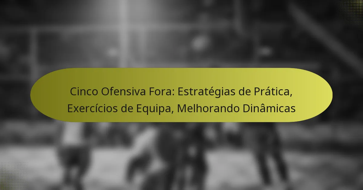 Cinco Ofensiva Fora: Estratégias de Prática, Exercícios de Equipa, Melhorando Dinâmicas