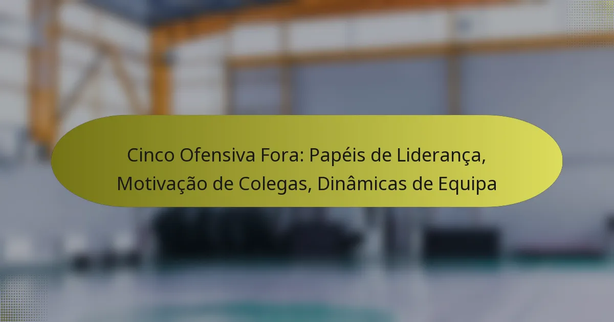 Cinco Ofensiva Fora: Papéis de Liderança, Motivação de Colegas, Dinâmicas de Equipa
