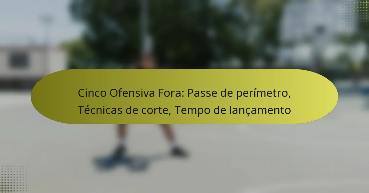 Cinco Ofensiva Fora: Passe de perímetro, Técnicas de corte, Tempo de lançamento