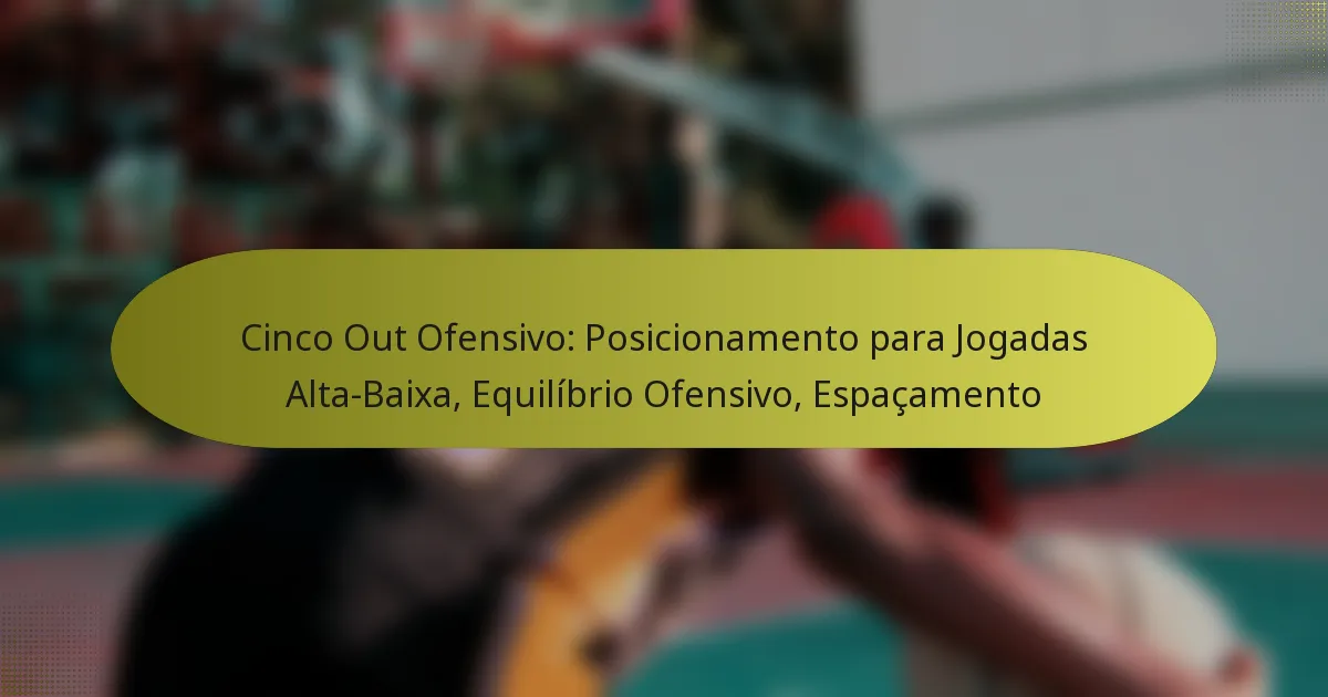 Cinco Out Ofensivo: Posicionamento para Jogadas Alta-Baixa, Equilíbrio Ofensivo, Espaçamento