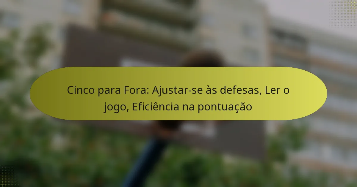 Cinco para Fora: Ajustar-se às defesas, Ler o jogo, Eficiência na pontuação