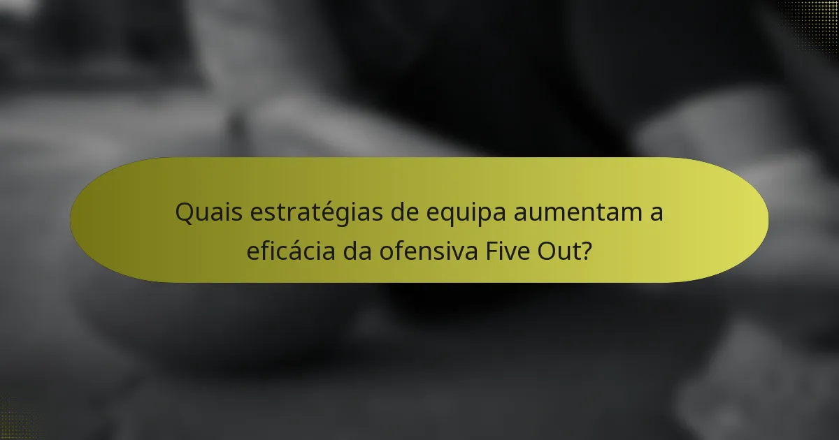 Quais estratégias de equipa aumentam a eficácia da ofensiva Five Out?