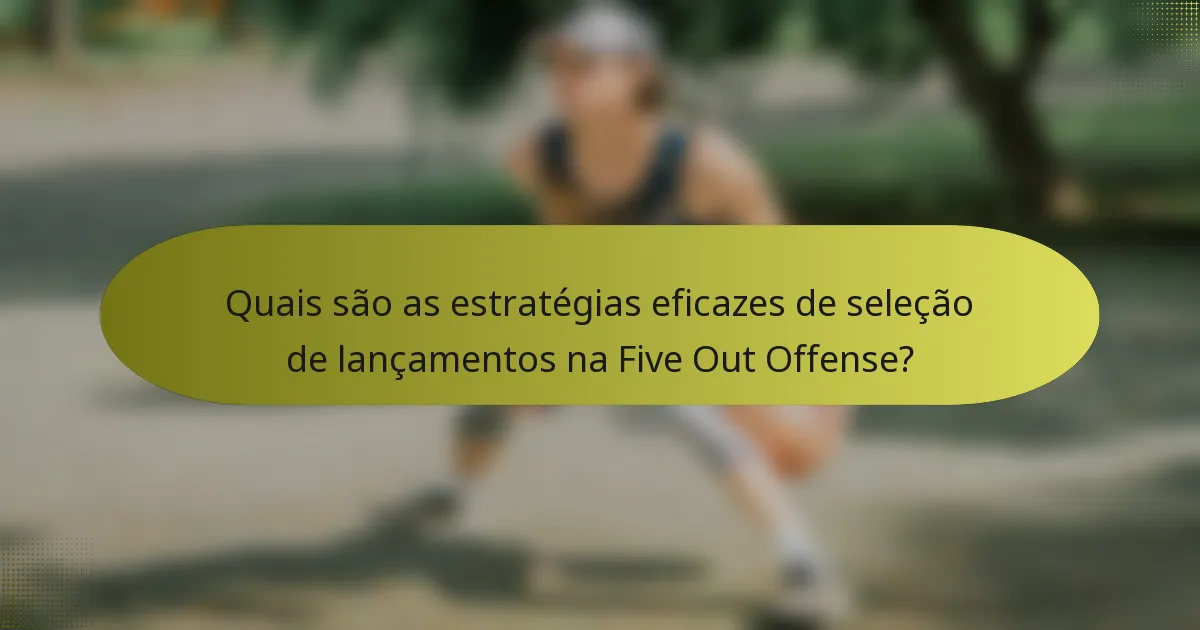 Quais são as estratégias eficazes de seleção de lançamentos na Five Out Offense?