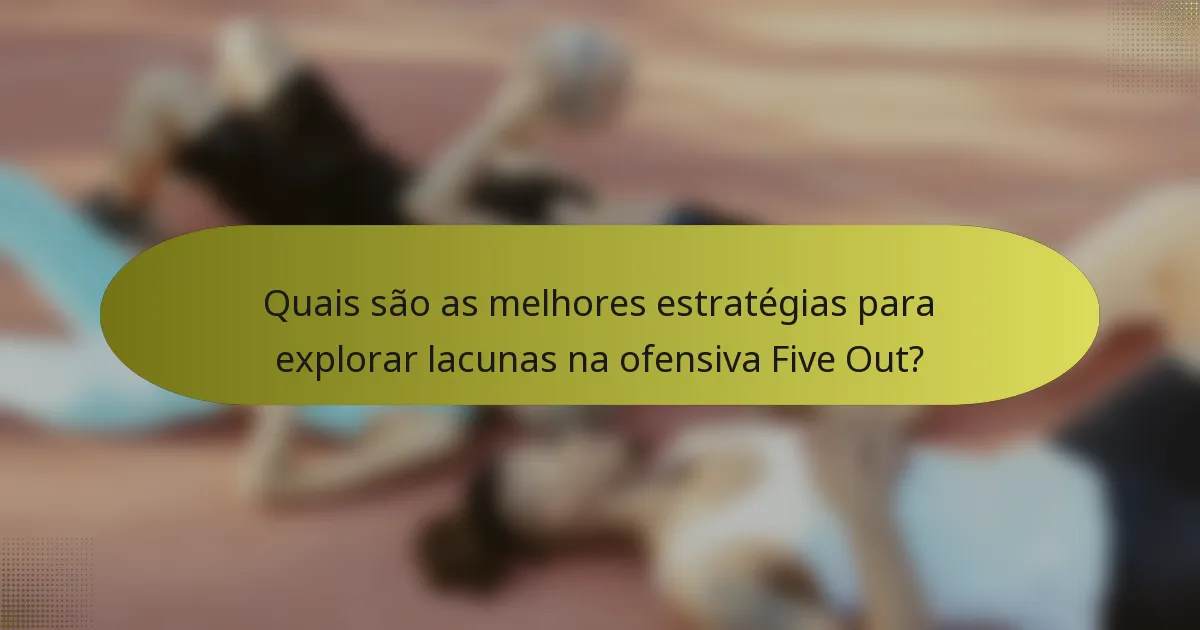 Quais são as melhores estratégias para explorar lacunas na ofensiva Five Out?