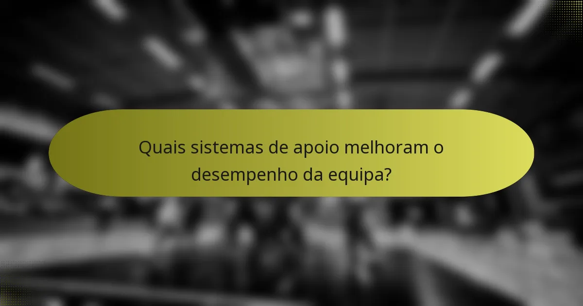 Quais sistemas de apoio melhoram o desempenho da equipa?
