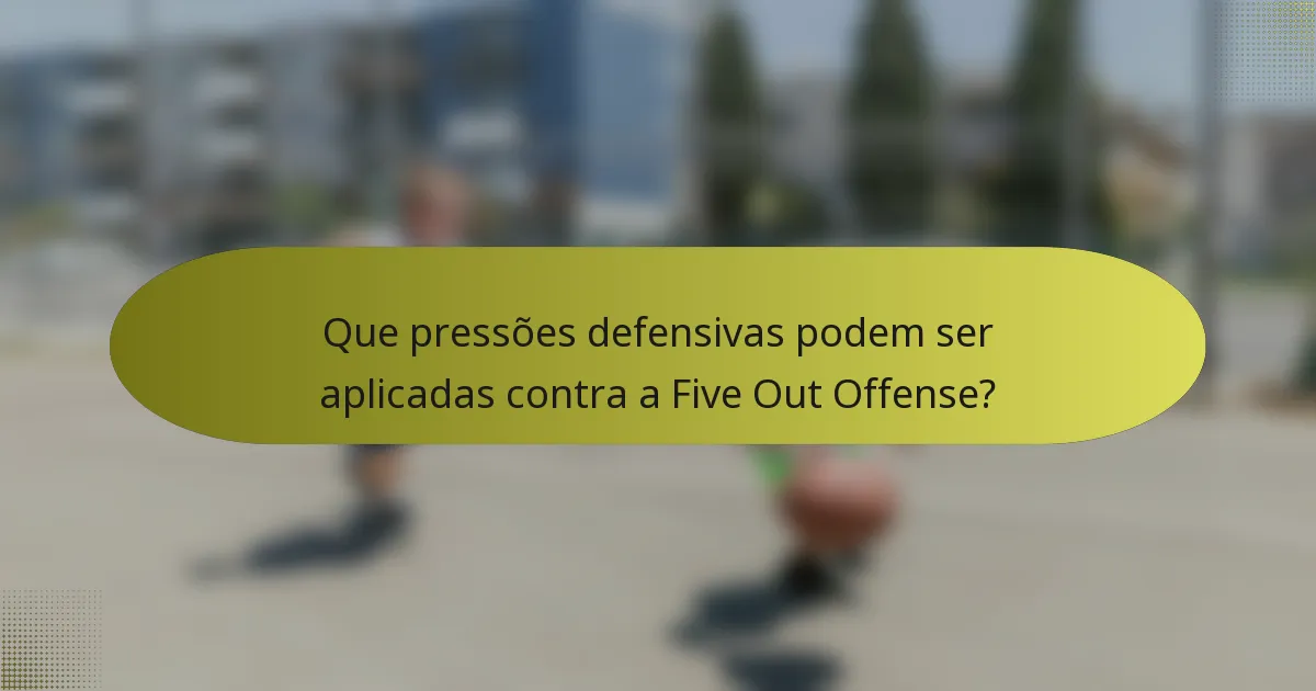 Que pressões defensivas podem ser aplicadas contra a Five Out Offense?